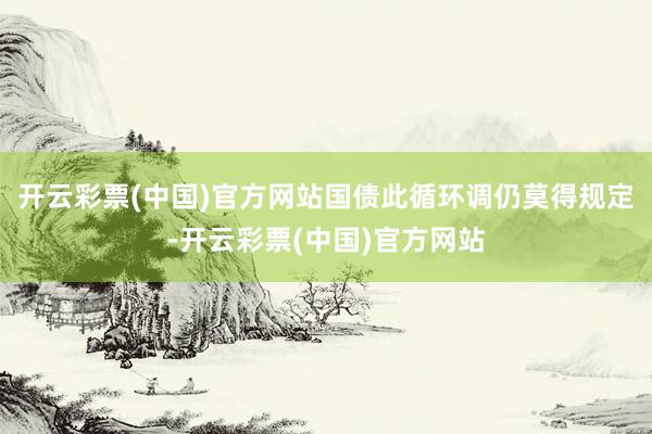 开云彩票(中国)官方网站国债此循环调仍莫得规定-开云彩票(中国)官方网站