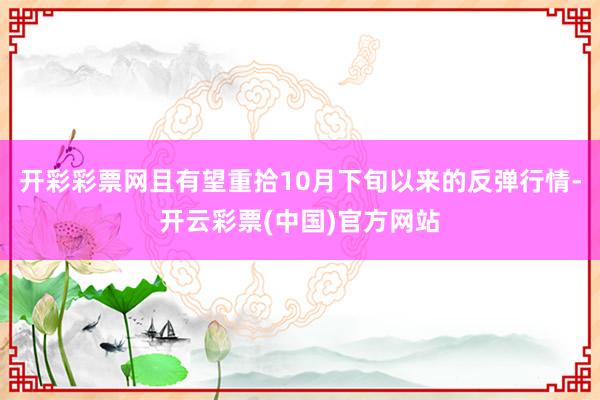 开彩彩票网且有望重拾10月下旬以来的反弹行情-开云彩票(中国)官方网站