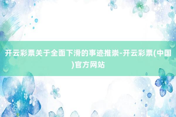 开云彩票关于全面下滑的事迹推崇-开云彩票(中国)官方网站