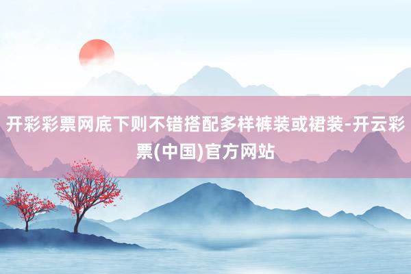 开彩彩票网底下则不错搭配多样裤装或裙装-开云彩票(中国)官方网站