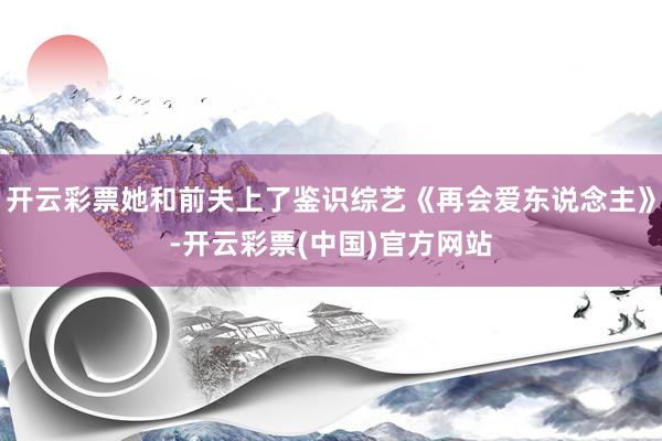 开云彩票她和前夫上了鉴识综艺《再会爱东说念主》-开云彩票(中国)官方网站