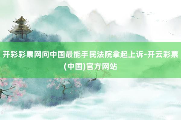 开彩彩票网向中国最能手民法院拿起上诉-开云彩票(中国)官方网站