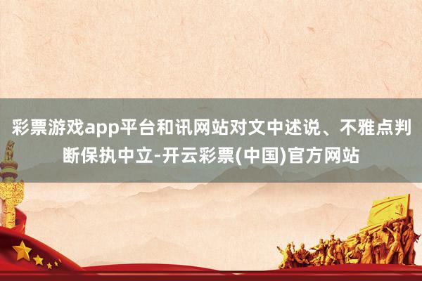 彩票游戏app平台和讯网站对文中述说、不雅点判断保执中立-开云彩票(中国)官方网站