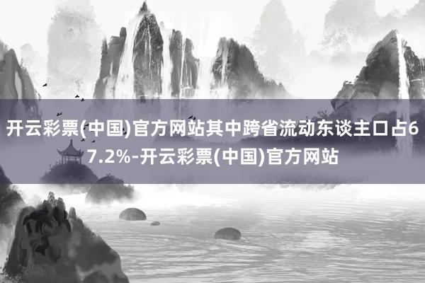 开云彩票(中国)官方网站其中跨省流动东谈主口占67.2%-开云彩票(中国)官方网站