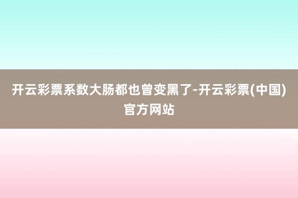 开云彩票系数大肠都也曾变黑了-开云彩票(中国)官方网站