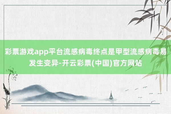 彩票游戏app平台流感病毒终点是甲型流感病毒易发生变异-开云彩票(中国)官方网站