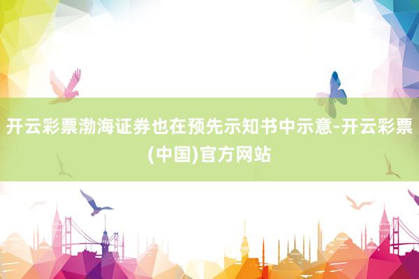 开云彩票渤海证券也在预先示知书中示意-开云彩票(中国)官方网站
