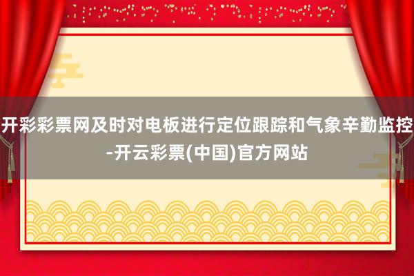 开彩彩票网及时对电板进行定位跟踪和气象辛勤监控-开云彩票(中国)官方网站