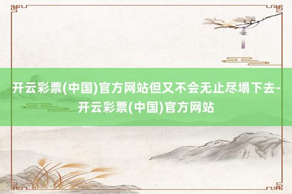 开云彩票(中国)官方网站但又不会无止尽塌下去-开云彩票(中国)官方网站