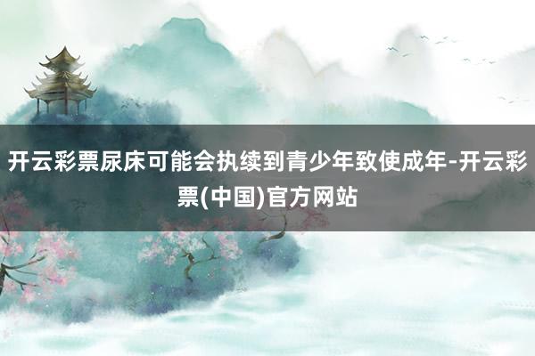 开云彩票尿床可能会执续到青少年致使成年-开云彩票(中国)官方网站