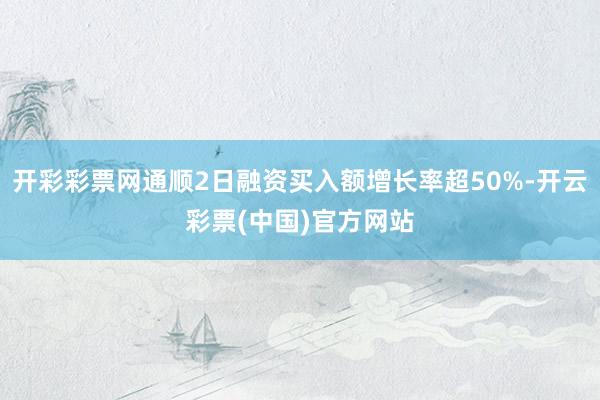 开彩彩票网通顺2日融资买入额增长率超50%-开云彩票(中国)官方网站