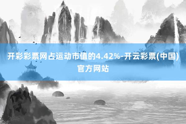 开彩彩票网占运动市值的4.42%-开云彩票(中国)官方网站
