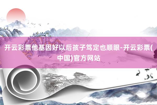 开云彩票他基因好以后孩子笃定也顺眼-开云彩票(中国)官方网站