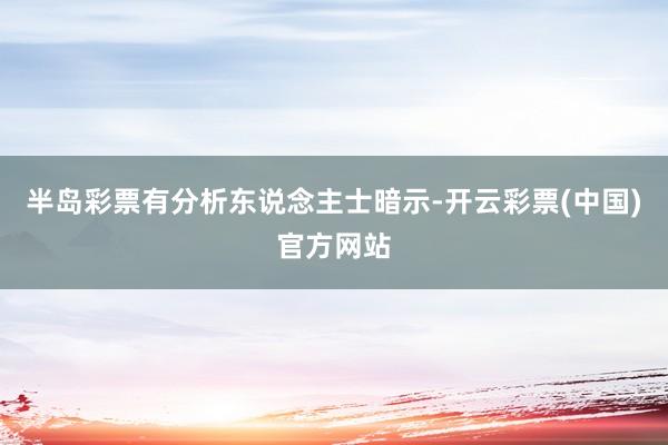半岛彩票　　有分析东说念主士暗示-开云彩票(中国)官方网站