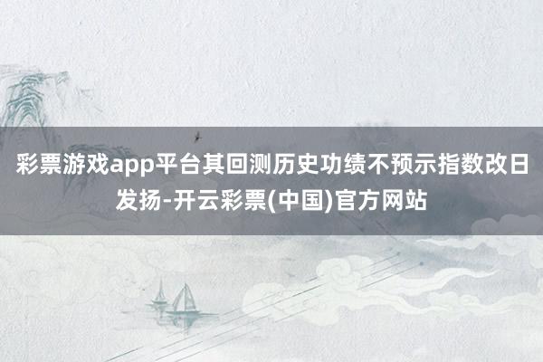彩票游戏app平台其回测历史功绩不预示指数改日发扬-开云彩票(中国)官方网站