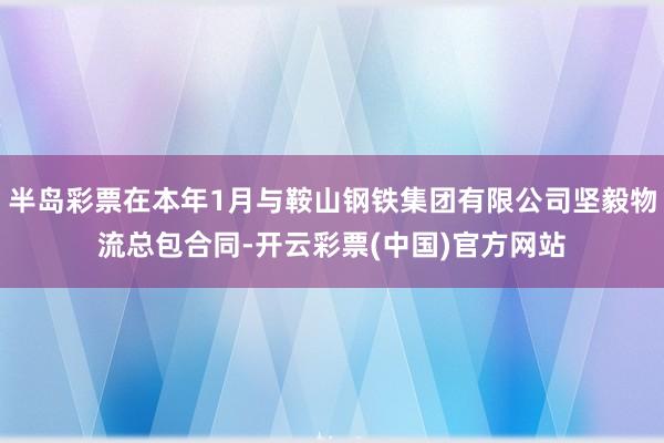 半岛彩票在本年1月与鞍山钢铁集团有限公司坚毅物流总包合同-开云彩票(中国)官方网站