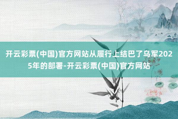 开云彩票(中国)官方网站从履行上结巴了乌军2025年的部署-开云彩票(中国)官方网站