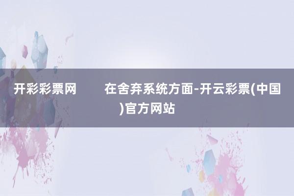 开彩彩票网        在舍弃系统方面-开云彩票(中国)官方网站