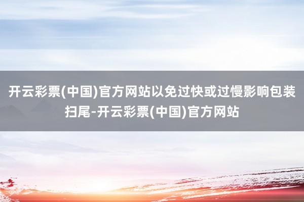 开云彩票(中国)官方网站以免过快或过慢影响包装扫尾-开云彩票(中国)官方网站