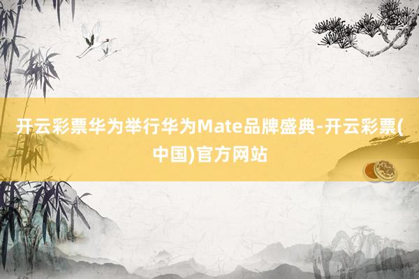 开云彩票华为举行华为Mate品牌盛典-开云彩票(中国)官方网站