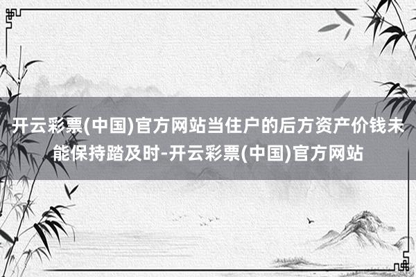 开云彩票(中国)官方网站当住户的后方资产价钱未能保持踏及时-开云彩票(中国)官方网站