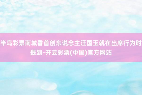 半岛彩票南城香首创东说念主汪国玉就在出席行为时提到-开云彩票(中国)官方网站