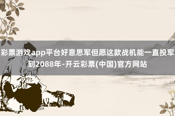 彩票游戏app平台好意思军但愿这款战机能一直投军到2088年-开云彩票(中国)官方网站