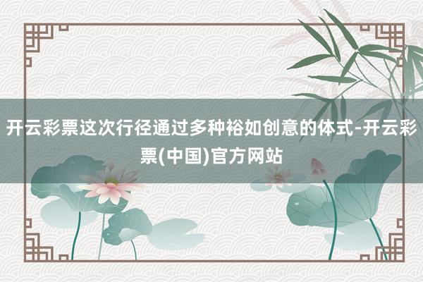 开云彩票这次行径通过多种裕如创意的体式-开云彩票(中国)官方网站