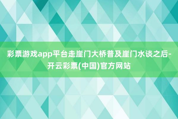 彩票游戏app平台走崖门大桥普及崖门水谈之后-开云彩票(中国)官方网站
