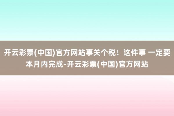 开云彩票(中国)官方网站事关个税！这件事 一定要本月内完成-开云彩票(中国)官方网站