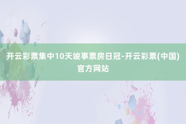 开云彩票集中10天竣事票房日冠-开云彩票(中国)官方网站