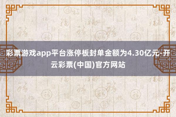 彩票游戏app平台涨停板封单金额为4.30亿元-开云彩票(中国)官方网站