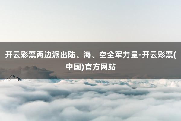 开云彩票两边派出陆、海、空全军力量-开云彩票(中国)官方网站