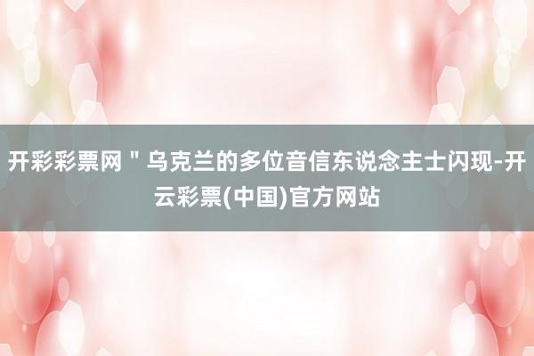 开彩彩票网＂乌克兰的多位音信东说念主士闪现-开云彩票(中国)官方网站