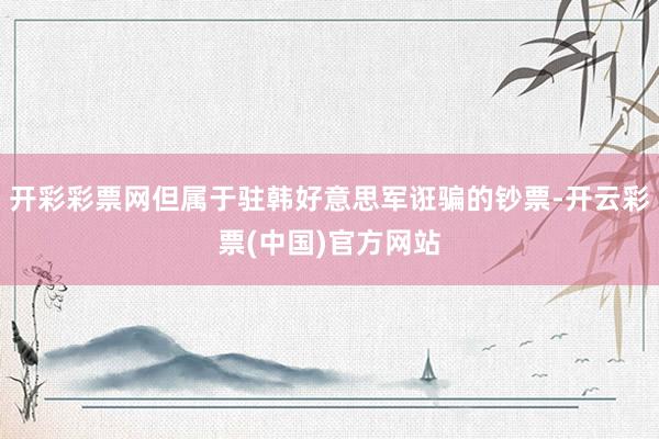 开彩彩票网但属于驻韩好意思军诳骗的钞票-开云彩票(中国)官方网站