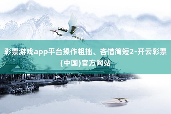 彩票游戏app平台操作粗拙、吝惜简短2-开云彩票(中国)官方网站