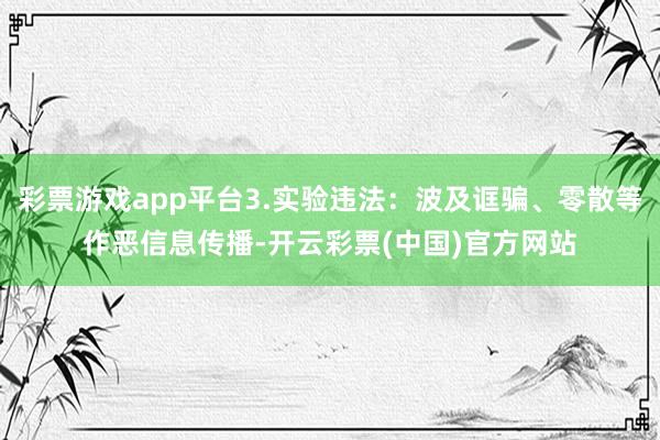 彩票游戏app平台3.实验违法：波及诓骗、零散等作恶信息传播-开云彩票(中国)官方网站