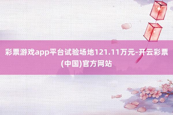 彩票游戏app平台试验场地121.11万元-开云彩票(中国)官方网站