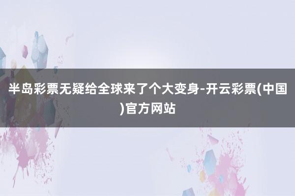 半岛彩票无疑给全球来了个大变身-开云彩票(中国)官方网站