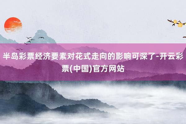 半岛彩票经济要素对花式走向的影响可深了-开云彩票(中国)官方网站
