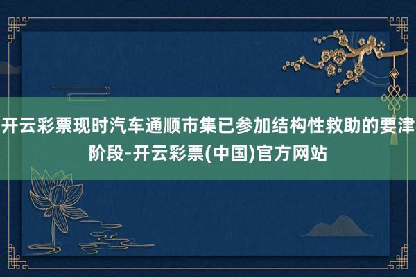 开云彩票现时汽车通顺市集已参加结构性救助的要津阶段-开云彩票(中国)官方网站