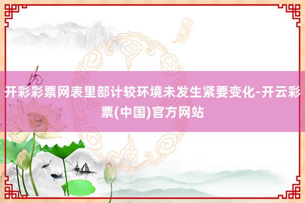 开彩彩票网表里部计较环境未发生紧要变化-开云彩票(中国)官方网站