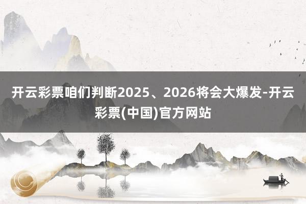 开云彩票咱们判断2025、2026将会大爆发-开云彩票(中国)官方网站