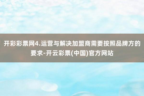 开彩彩票网4.运营与解决加盟商需要按照品牌方的要求-开云彩票(中国)官方网站