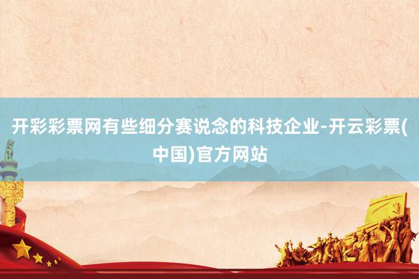 开彩彩票网有些细分赛说念的科技企业-开云彩票(中国)官方网站