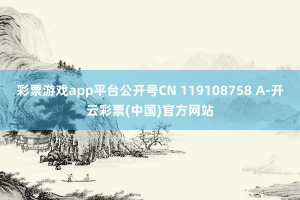 彩票游戏app平台公开号CN 119108758 A-开云彩票(中国)官方网站