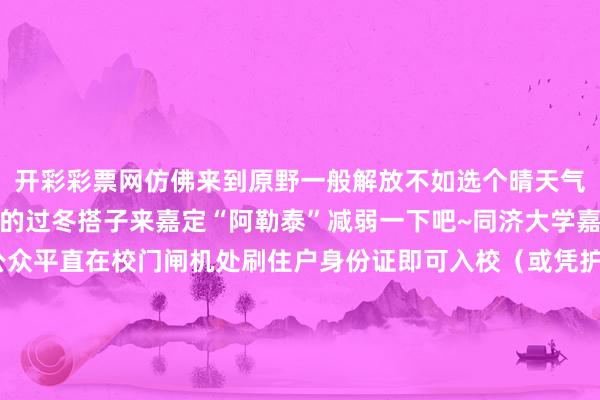 开彩彩票网仿佛来到原野一般解放不如选个晴天气迎着温顺的阳光叫上你的过冬搭子来嘉定“阿勒泰”减弱一下吧~同济大学嘉定校区进校表情社会公众平直在校门闸机处刷住户身份证即可入校（或凭护照、港澳台通行证等灵考证件登记进校）通信员：杨凌、姚奕奕剪辑：薄哲一（实习）心爱就点个“赞”和“在看”吧~↓↓↓↓-开云彩票(中国)官方网站