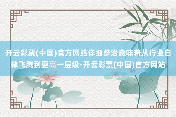 开云彩票(中国)官方网站详细整治意味着从行业自律飞腾到更高一层级-开云彩票(中国)官方网站