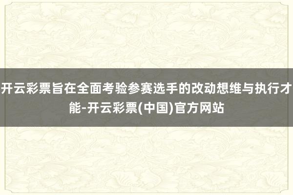 开云彩票旨在全面考验参赛选手的改动想维与执行才能-开云彩票(中国)官方网站