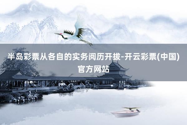 半岛彩票从各自的实务阅历开拔-开云彩票(中国)官方网站